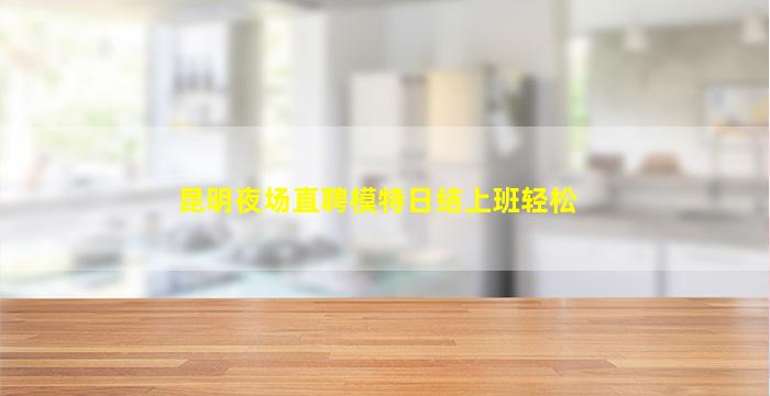 昆明夜场直聘模特日结上班轻松